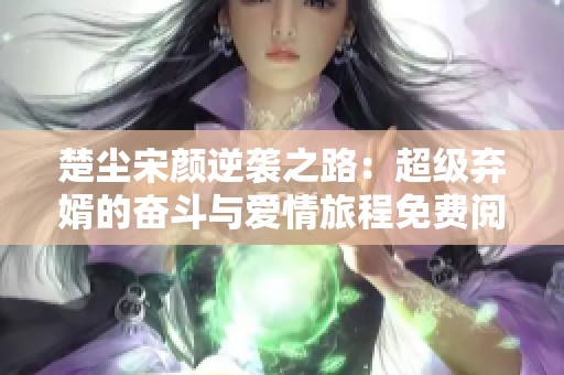 楚尘宋颜逆袭之路：超级弃婿的奋斗与爱情旅程免费阅读全文