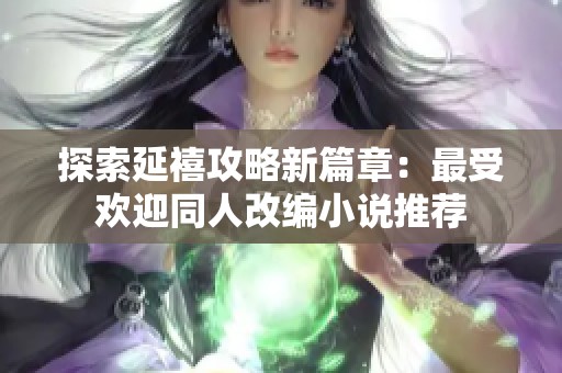 探索延禧攻略新篇章：最受欢迎同人改编小说推荐