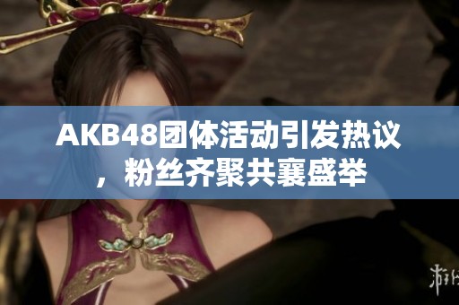 AKB48团体活动引发热议，粉丝齐聚共襄盛举