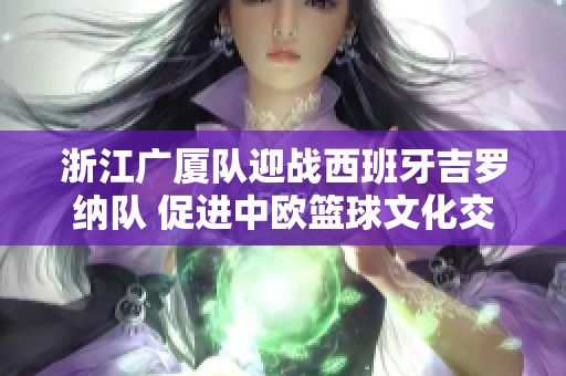 浙江广厦队迎战西班牙吉罗纳队 促进中欧篮球文化交流