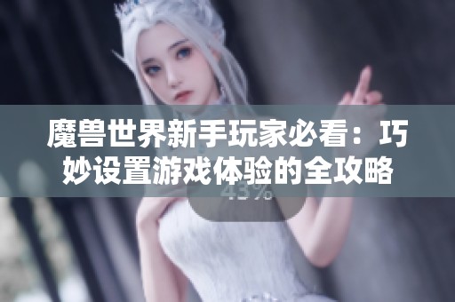 魔兽世界新手玩家必看：巧妙设置游戏体验的全攻略