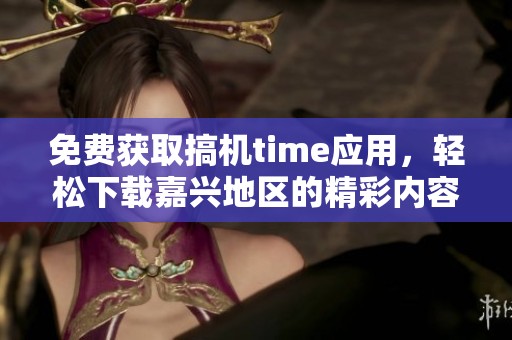 免费获取搞机time应用，轻松下载嘉兴地区的精彩内容