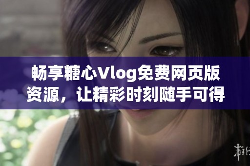 畅享糖心Vlog免费网页版资源，让精彩时刻随手可得