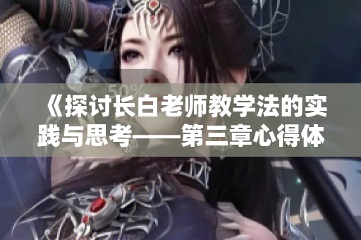 《探讨长白老师教学法的实践与思考——第三章心得体会》