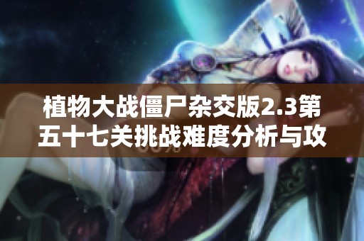 植物大战僵尸杂交版2.3第五十七关挑战难度分析与攻略分享