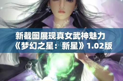 新截图展现真女武神魅力 《梦幻之星：新星》1.02版本更新内容揭秘