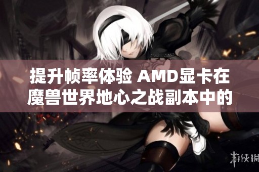 提升帧率体验 AMD显卡在魔兽世界地心之战副本中的表现分析