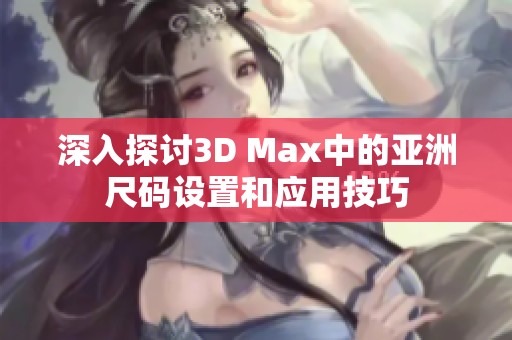 深入探讨3D Max中的亚洲尺码设置和应用技巧