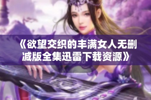 《欲望交织的丰满女人无删减版全集迅雷下载资源》