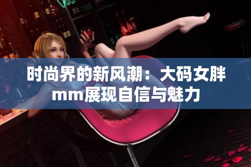 时尚界的新风潮：大码女胖mm展现自信与魅力