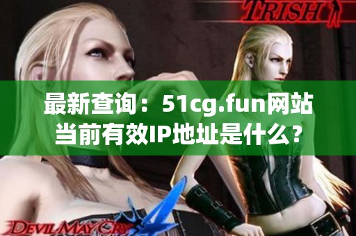 最新查询：51cg.fun网站当前有效IP地址是什么？