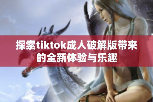 探索tiktok成人破解版带来的全新体验与乐趣