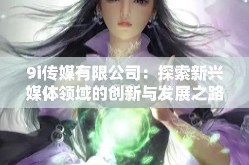 9i传媒有限公司：探索新兴媒体领域的创新与发展之路