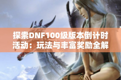 探索DNF100级版本倒计时活动：玩法与丰富奖励全解析