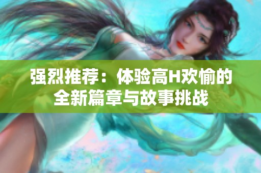 强烈推荐：体验高H欢愉的全新篇章与故事挑战