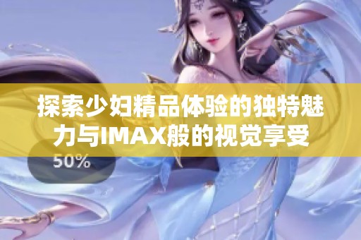 探索少妇精品体验的独特魅力与IMAX般的视觉享受