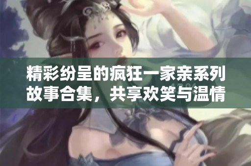 精彩纷呈的疯狂一家亲系列故事合集，共享欢笑与温情