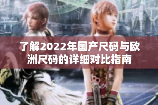 了解2022年国产尺码与欧洲尺码的详细对比指南