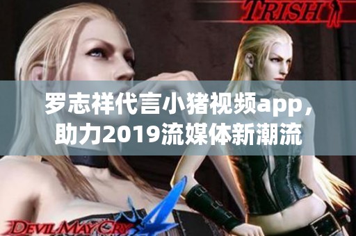 罗志祥代言小猪视频app，助力2019流媒体新潮流