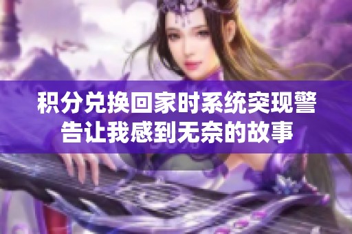 积分兑换回家时系统突现警告让我感到无奈的故事