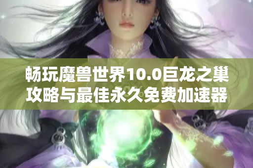 畅玩魔兽世界10.0巨龙之巢攻略与最佳永久免费加速器推荐