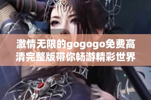 激情无限的gogogo免费高清完整版带你畅游精彩世界