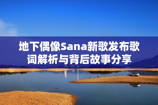 地下偶像Sana新歌发布歌词解析与背后故事分享