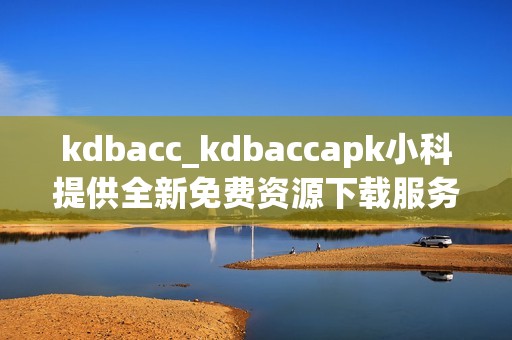 kdbacc_kdbaccapk小科提供全新免费资源下载服务