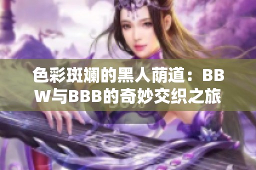 色彩斑斓的黑人荫道：BBW与BBB的奇妙交织之旅