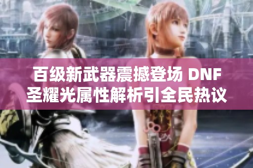 百级新武器震撼登场 DNF圣耀光属性解析引全民热议