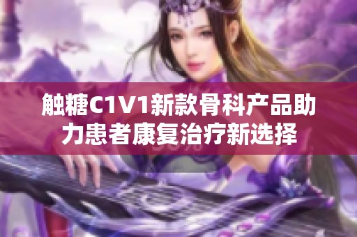 触糖C1V1新款骨科产品助力患者康复治疗新选择