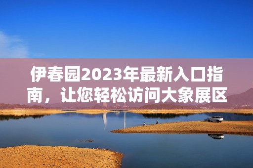 伊春园2023年最新入口指南，让您轻松访问大象展区