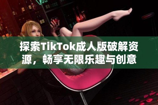 探索TikTok成人版破解资源，畅享无限乐趣与创意