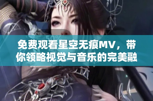 免费观看星空无痕MV，带你领略视觉与音乐的完美融合