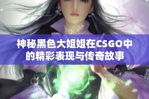 神秘黑色大姐姐在CSGO中的精彩表现与传奇故事