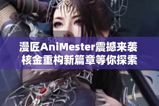 漫匠AniMester震撼来袭 核金重构新篇章等你探索