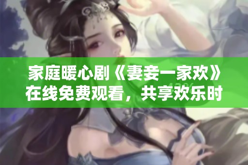 家庭暖心剧《妻妾一家欢》在线免费观看，共享欢乐时光