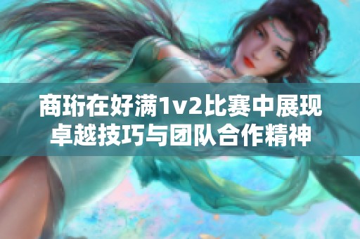 商珩在好满1v2比赛中展现卓越技巧与团队合作精神