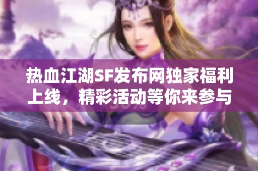 热血江湖SF发布网独家福利上线，精彩活动等你来参与！