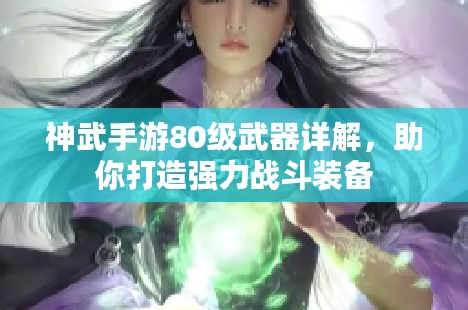 神武手游80级武器详解，助你打造强力战斗装备