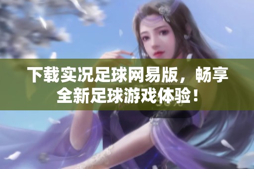 下载实况足球网易版，畅享全新足球游戏体验！