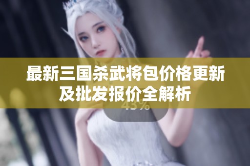 最新三国杀武将包价格更新及批发报价全解析