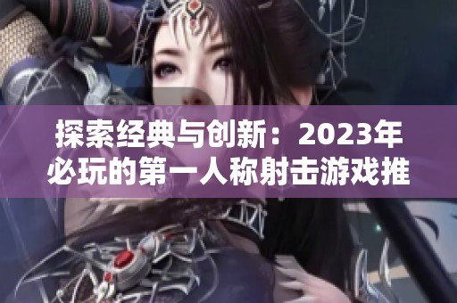 探索经典与创新：2023年必玩的第一人称射击游戏推荐