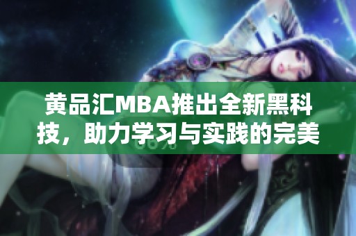 黄品汇MBA推出全新黑科技，助力学习与实践的完美结合