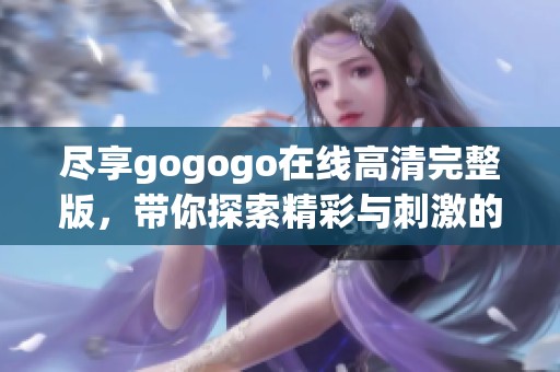 尽享gogogo在线高清完整版，带你探索精彩与刺激的无限可能