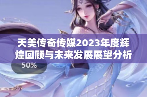 天美传奇传媒2023年度辉煌回顾与未来发展展望分析