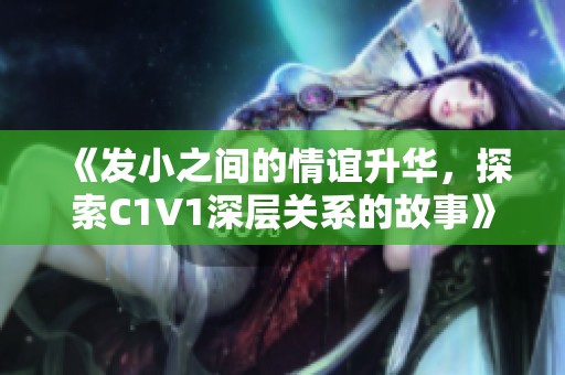 《发小之间的情谊升华，探索C1V1深层关系的故事》