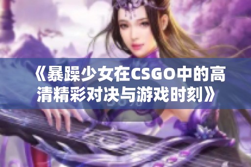 《暴躁少女在CSGO中的高清精彩对决与游戏时刻》