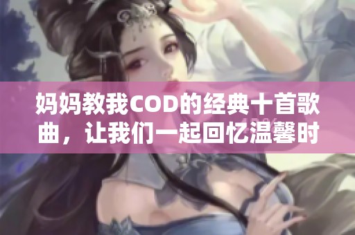 妈妈教我COD的经典十首歌曲，让我们一起回忆温馨时光