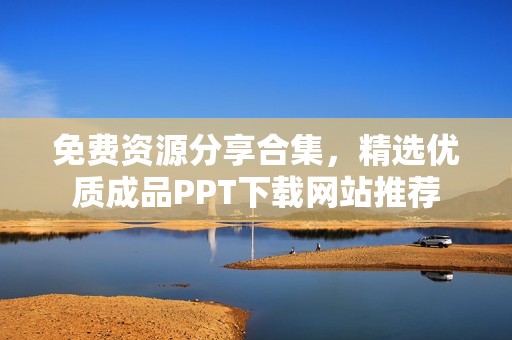 免费资源分享合集，精选优质成品PPT下载网站推荐